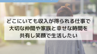 どこにいても収入が得られる仕事で、大切な仲間や家族と幸せな時間を共有し笑顔で生活したい